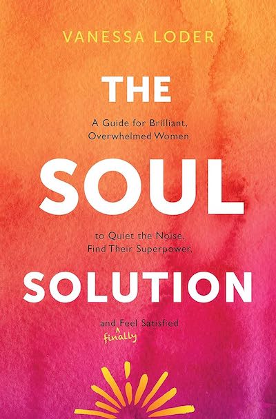 Book Cover: The Soul Solution: A Guide for Brilliant, Overwhelmed Women to Quiet the Noise, Find Their Superpower, and (Finally) Feel Satisfied by Vanessa Loder